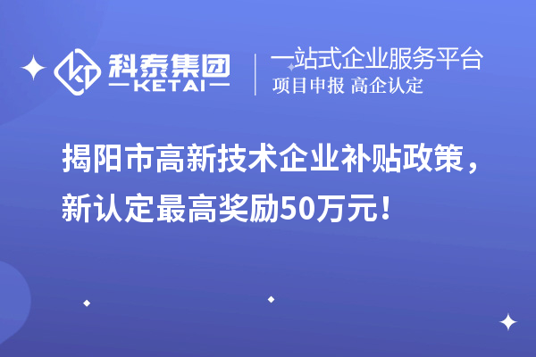 揭陽(yáng)市高新技術(shù)企業(yè)補(bǔ)貼政策，新認(rèn)定最高獎(jiǎng)勵(lì)50萬(wàn)元！