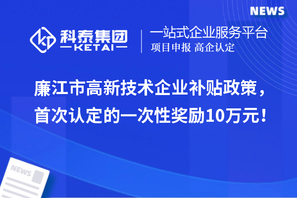 廉江市高新技術(shù)企業(yè)補(bǔ)貼政策，首次認(rèn)定的一次性獎(jiǎng)勵(lì)10萬元！