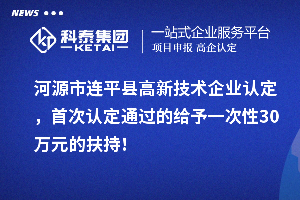 河源市連平縣<a href=http://www.xinshancheng.cn target=_blank class=infotextkey>高新技術(shù)企業(yè)認(rèn)定</a>，首次認(rèn)定通過的給予一次性30萬元的扶持！