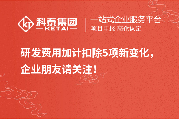 研發(fā)費用加計扣除5項新變化，企業(yè)朋友請關(guān)注！