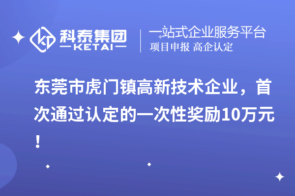東莞市虎門鎮(zhèn)高新技術(shù)企業(yè)，首次通過認(rèn)定的一次性獎(jiǎng)勵(lì)10萬元！