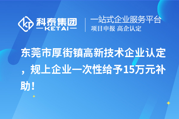 東莞市厚街鎮(zhèn)高新技術企業(yè)認定，規(guī)上企業(yè)一次性給予15萬元補助！