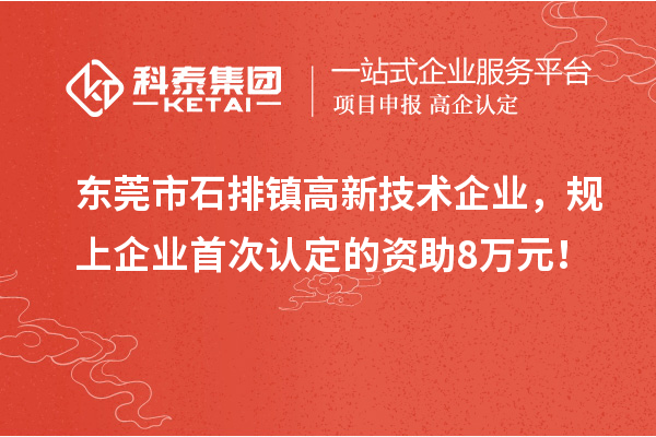 東莞市石排鎮(zhèn)高新技術(shù)企業(yè)，規(guī)上企業(yè)首次認定的資助8萬元！