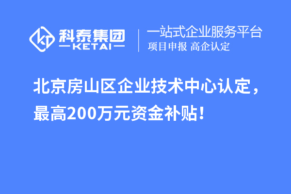 北京房山區(qū)企業(yè)技術(shù)中心認(rèn)定，最高200萬元資金補貼！