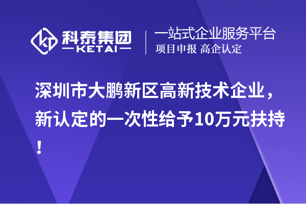 深圳市大鵬新區(qū)高新技術(shù)企業(yè)，新認(rèn)定的一次性給予10萬元扶持！