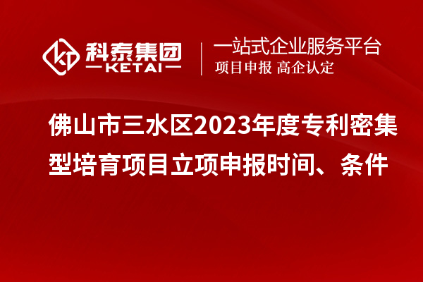 佛山市三水區(qū)2023年度專(zhuān)利密集型培育項(xiàng)目立項(xiàng)申報(bào)時(shí)間、條件
