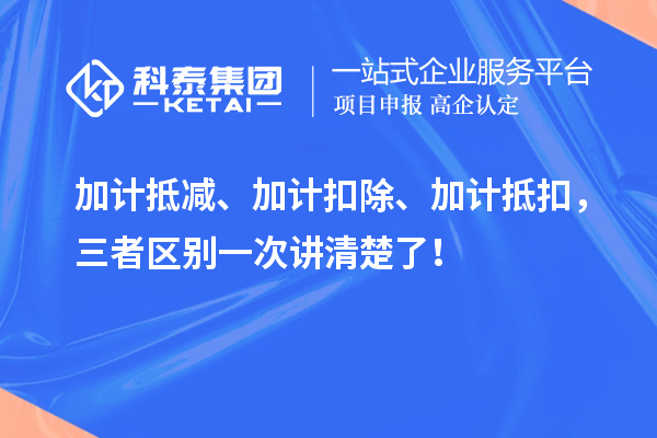 加計抵減、加計扣除、加計抵扣，三者區(qū)別一次講清楚了！