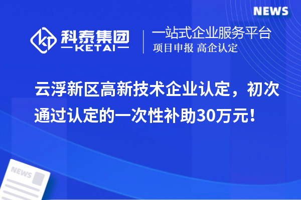 云浮新區(qū)高新技術(shù)企業(yè)認(rèn)定，初次通過認(rèn)定的一次性補(bǔ)助30萬元！