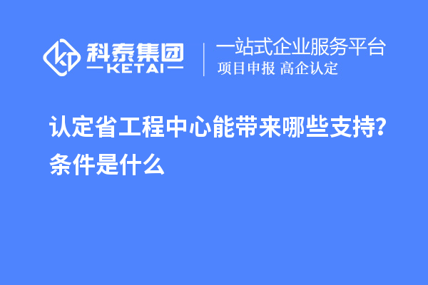 認(rèn)定省工程中心能帶來(lái)哪些支持？條件是什么
