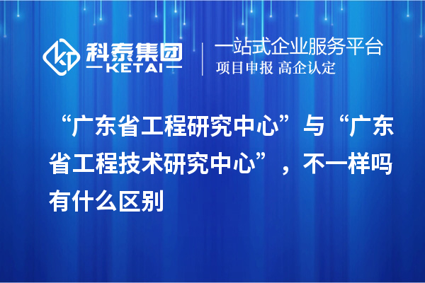 “廣東省工程研究中心”與“廣東省工程技術(shù)研究中心”，不一樣嗎有什么區(qū)別