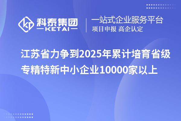 江蘇省力爭到2025年累計培育省級<a href=http://www.xinshancheng.cn/fuwu/zhuanjingtexin.html target=_blank class=infotextkey>專精特新中小企業(yè)</a>10000家以上