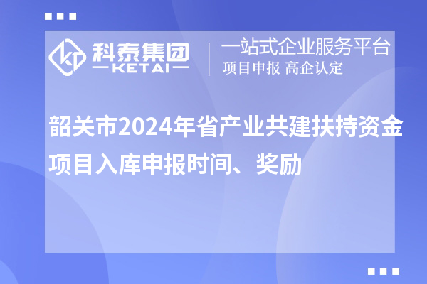 韶關市2024年省產(chǎn)業(yè)共建扶持資金項目入庫申報時間、獎勵