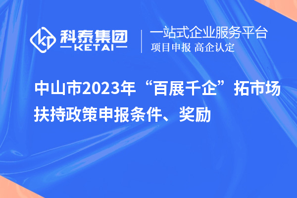 中山市2023年“百展千企”拓市場扶持政策申報條件、獎勵