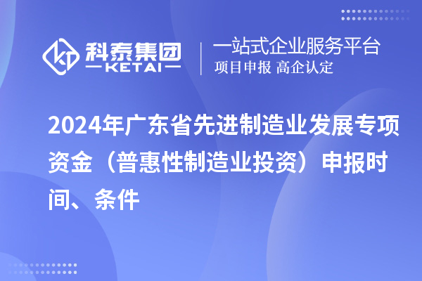 2024 年廣東省先進制造業(yè)發(fā)展專項資金（普惠性制造業(yè)投資）申報時間、條件