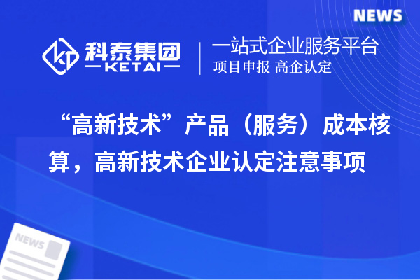 “高新技術(shù)”產(chǎn)品（服務）成本核算，<a href=http://www.xinshancheng.cn target=_blank class=infotextkey>高新技術(shù)企業(yè)認定</a>注意事項