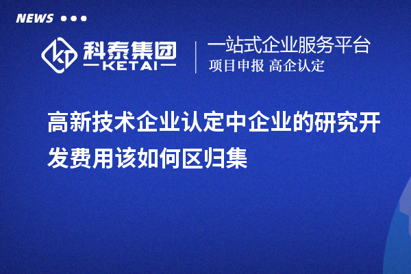 <a href=http://www.xinshancheng.cn target=_blank class=infotextkey>高新技術(shù)企業(yè)認(rèn)定</a>中企業(yè)的研究開發(fā)費用該如何區(qū)歸集