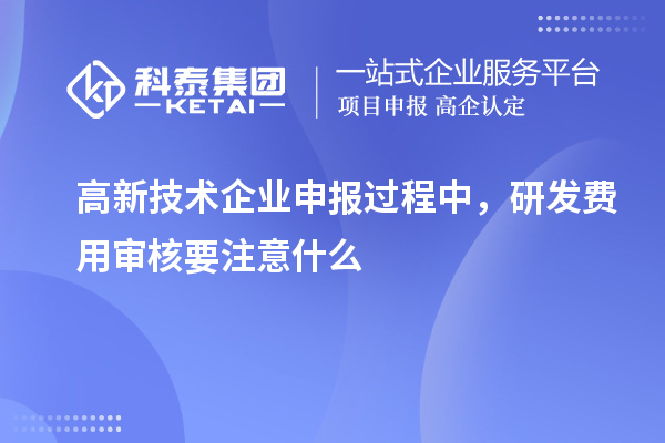 高新技術(shù)企業(yè)申報過程中，研發(fā)費用審核要注意什么