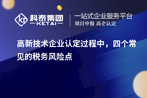 高新技術(shù)企業(yè)認(rèn)定過程中，四個常見的稅務(wù)風(fēng)險(xiǎn)點(diǎn)