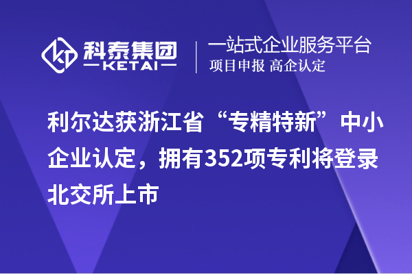 利爾達(dá)獲浙江省“專精特新”中小企業(yè)認(rèn)定，擁有352項(xiàng)專利將登錄北交所上市