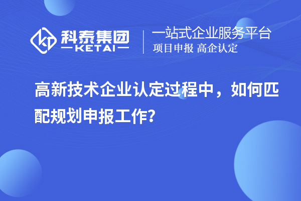 <a href=http://www.xinshancheng.cn target=_blank class=infotextkey>高新技術(shù)企業(yè)認(rèn)定</a>過(guò)程中，如何匹配規(guī)劃申報(bào)工作？