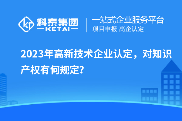 2023年高新技術(shù)企業(yè)認(rèn)定，對(duì)知識(shí)產(chǎn)權(quán)有何規(guī)定？