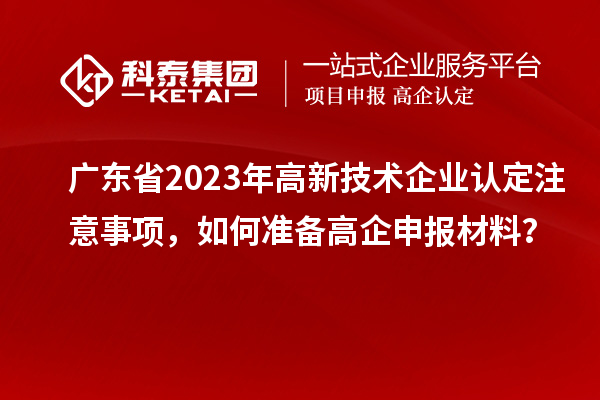 廣東省2023年高新技術企業(yè)認定注意事項，如何準備<a href=http://www.xinshancheng.cn/gaoqi/ target=_blank class=infotextkey>高企申報材料</a>？