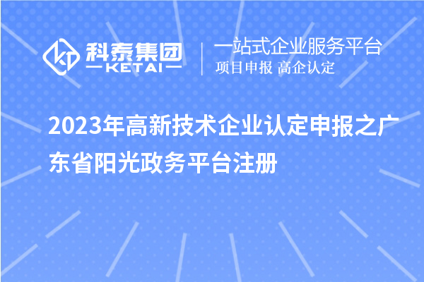 2023年<a href=http://www.xinshancheng.cn target=_blank class=infotextkey>高新技術企業(yè)認定</a>申報之廣東省陽光政務平臺注冊
