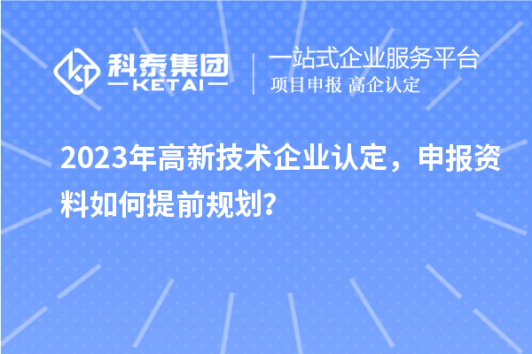 2023年<a href=http://www.xinshancheng.cn target=_blank class=infotextkey>高新技術(shù)企業(yè)認(rèn)定</a>，申報(bào)資料如何提前規(guī)劃？