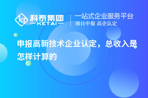 申報<a href=http://www.xinshancheng.cn target=_blank class=infotextkey>高新技術(shù)企業(yè)認(rèn)定</a>，總收入是怎樣計算的