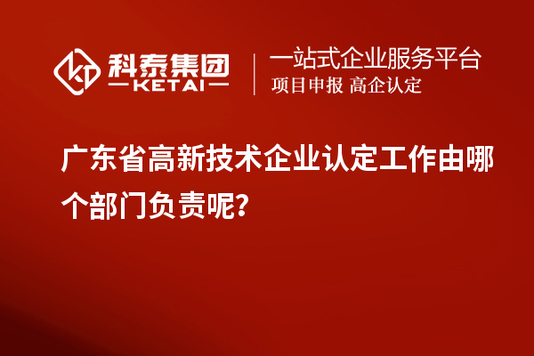 廣東省高新技術(shù)企業(yè)認(rèn)定工作由哪個(gè)部門負(fù)責(zé)呢？