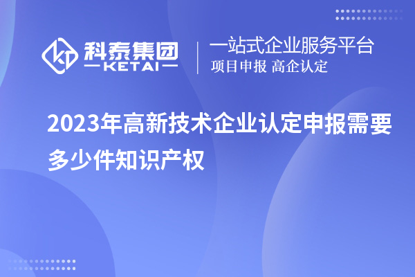2023年<a href=http://www.xinshancheng.cn target=_blank class=infotextkey>高新技術(shù)企業(yè)認(rèn)定</a>申報(bào)需要多少件知識(shí)產(chǎn)權(quán)
