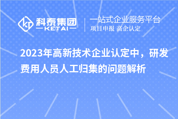 2023年高新技術企業(yè)認定中，研發(fā)費用人員人工歸集的問題解析