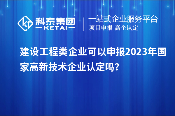 建設(shè)工程類企業(yè)可以申報2023年國家高新技術(shù)企業(yè)認(rèn)定嗎？