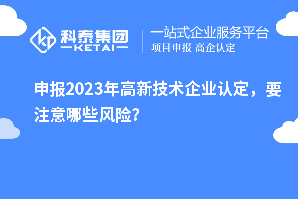 申報(bào)2023年<a href=http://www.xinshancheng.cn target=_blank class=infotextkey>高新技術(shù)企業(yè)認(rèn)定</a>，要注意哪些風(fēng)險(xiǎn)？
