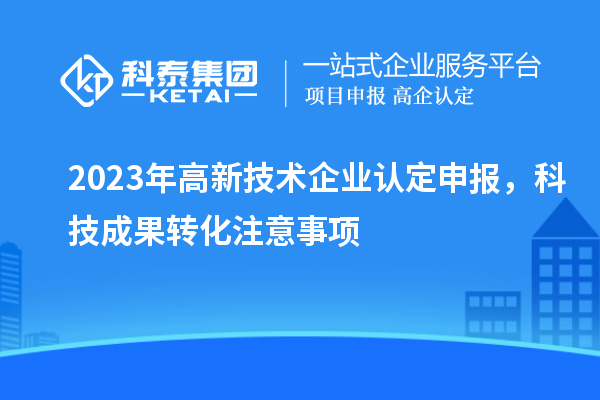 2023年<a href=http://www.xinshancheng.cn target=_blank class=infotextkey>高新技術(shù)企業(yè)認(rèn)定</a>申報(bào)，<a href=http://yjy.gdktzx.com target=_blank class=infotextkey>科技成果轉(zhuǎn)化</a>注意事項(xiàng)