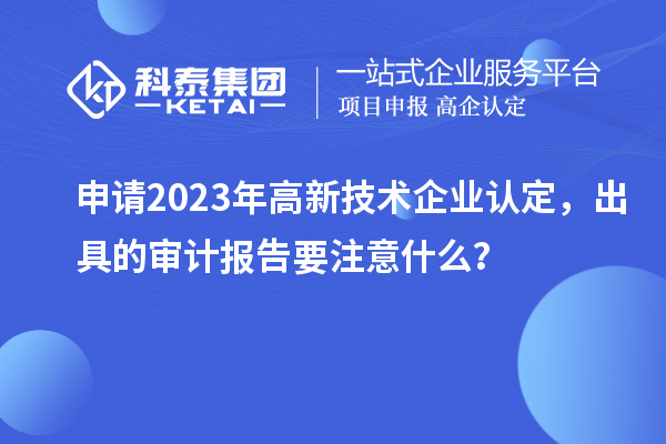 申請(qǐng)2023年<a href=http://www.xinshancheng.cn target=_blank class=infotextkey>高新技術(shù)企業(yè)認(rèn)定</a>，出具的審計(jì)報(bào)告要注意什么？
