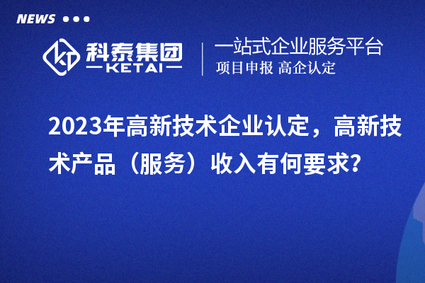 2023年<a href=http://www.xinshancheng.cn target=_blank class=infotextkey>高新技術(shù)企業(yè)認(rèn)定</a>，高新技術(shù)產(chǎn)品（服務(wù)）收入有何要求？