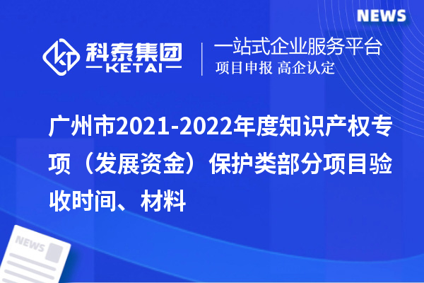 廣州市2021-2022年度知識產(chǎn)權(quán)專項（發(fā)展資金）保護類部分項目驗收時間、材料