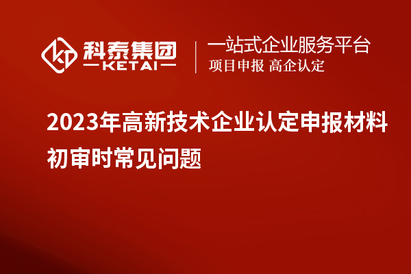2023年<a href=http://www.xinshancheng.cn target=_blank class=infotextkey>高新技術(shù)企業(yè)認(rèn)定</a>申報(bào)材料初審時(shí)常見問題