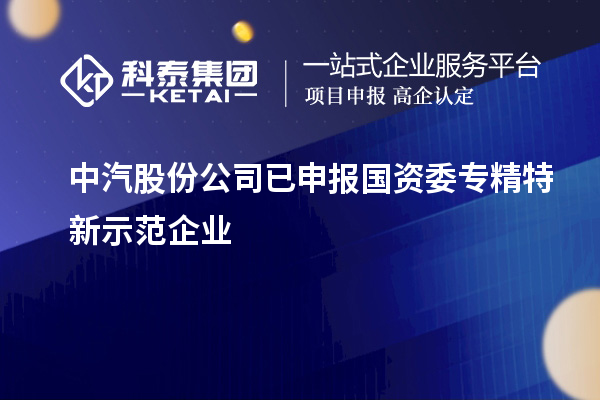 中汽股份公司已申報國資委專精特新示范企業(yè)