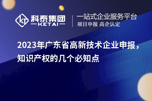 2023年廣東省高新技術(shù)企業(yè)申報，知識產(chǎn)權(quán)的幾個必知點(diǎn)