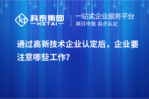 通過(guò)高新技術(shù)企業(yè)認(rèn)定后，企業(yè)要注意哪些工作？