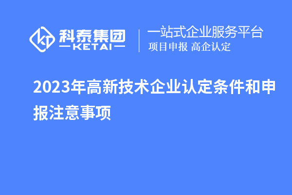 2023年<a href=http://www.xinshancheng.cn target=_blank class=infotextkey>高新技術(shù)企業(yè)認(rèn)定</a>條件和申報(bào)注意事項(xiàng)