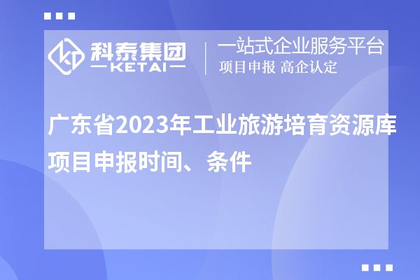 廣東省2023年工業(yè)旅游培育資源庫(kù)項(xiàng)目申報(bào)時(shí)間、條件