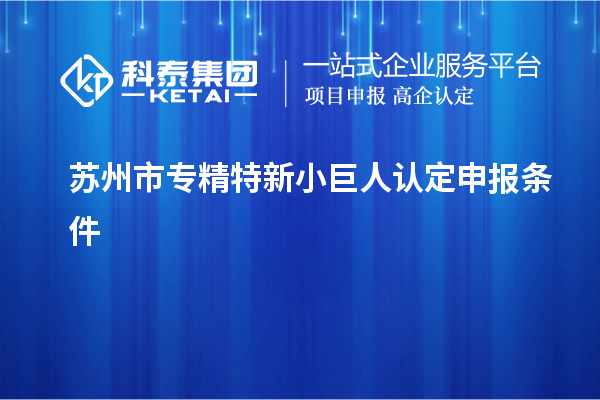 蘇州市專精特新小巨人認(rèn)定申報(bào)條件