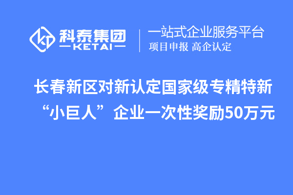 長(zhǎng)春新區(qū)對(duì)新認(rèn)定國(guó)家級(jí)專(zhuān)精特新“小巨人”企業(yè)一次性獎(jiǎng)勵(lì)50萬(wàn)元