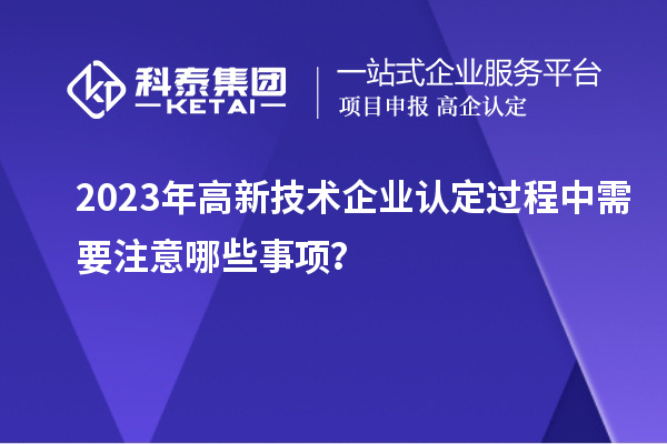 2023年<a href=http://www.xinshancheng.cn target=_blank class=infotextkey>高新技術企業(yè)認定</a>過程中需要注意哪些事項？