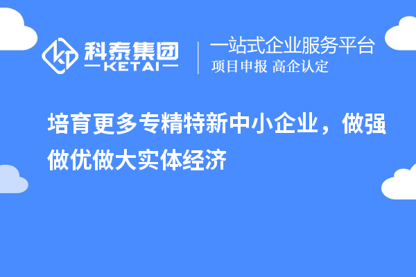 培育更多專精特新中小企業(yè)，做強做優(yōu)做大實體經(jīng)濟
