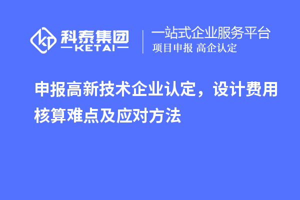 申報(bào)高新技術(shù)企業(yè)認(rèn)定，設(shè)計(jì)費(fèi)用核算難點(diǎn)及應(yīng)對(duì)方法