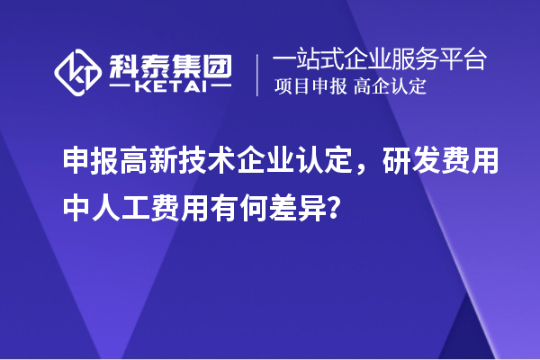 申報(bào)高新技術(shù)企業(yè)認(rèn)定，研發(fā)費(fèi)用中人工費(fèi)用有何差異？
